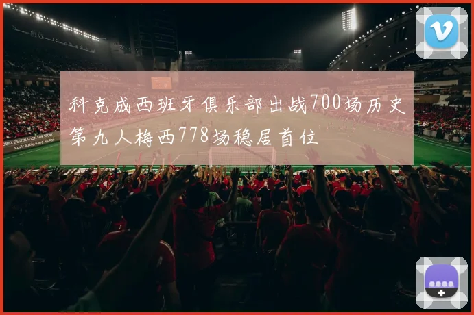科克成西班牙俱乐部出战700场历史第九人梅西778场稳居首位