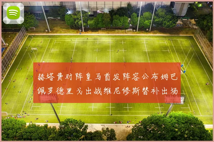 赫塔费对阵皇马首发阵容公布姆巴佩罗德里戈出战维尼修斯替补出场