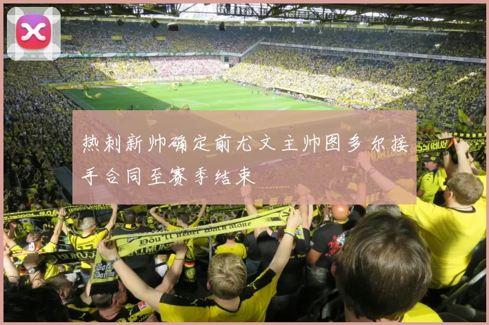 热刺新帅确定前尤文主帅图多尔接手合同至赛季结束