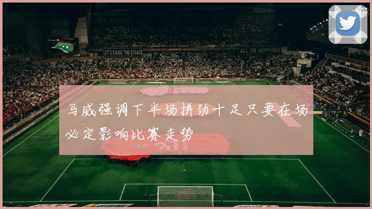 马威强调下半场拼劲十足只要在场必定影响比赛走势