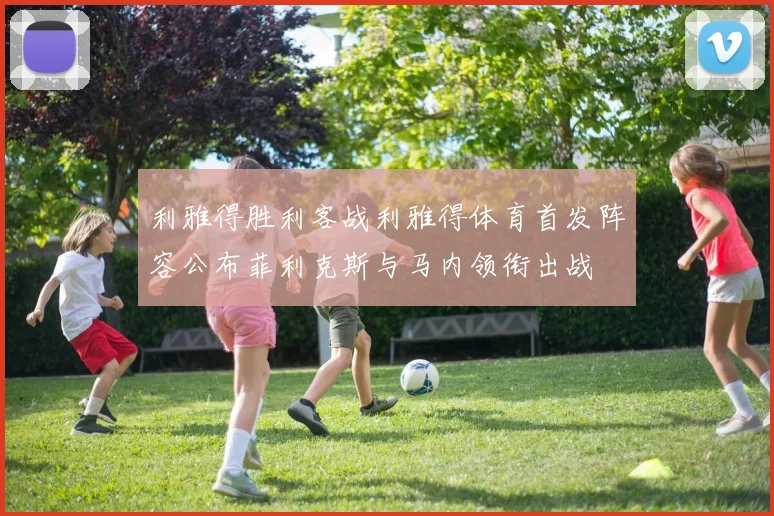 利雅得胜利客战利雅得体育首发阵容公布菲利克斯与马内领衔出战