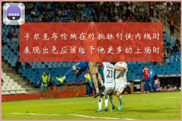 卡尔克布伦纳在对抗独行侠内线时表现出色应该给予他更多的上场时间