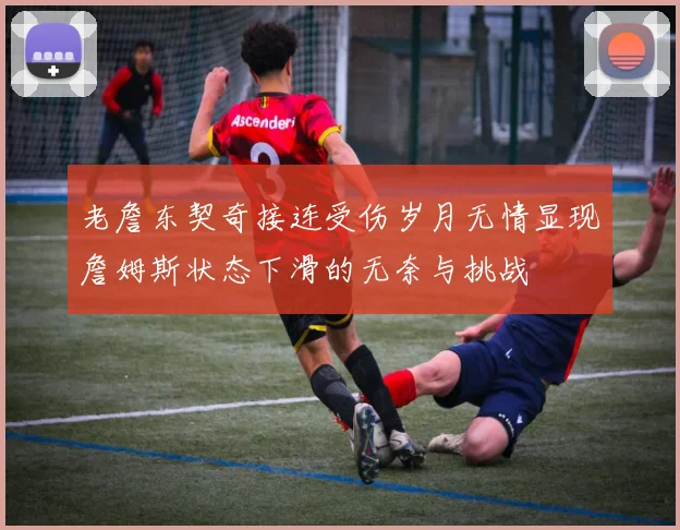 老詹东契奇接连受伤岁月无情显现詹姆斯状态下滑的无奈与挑战