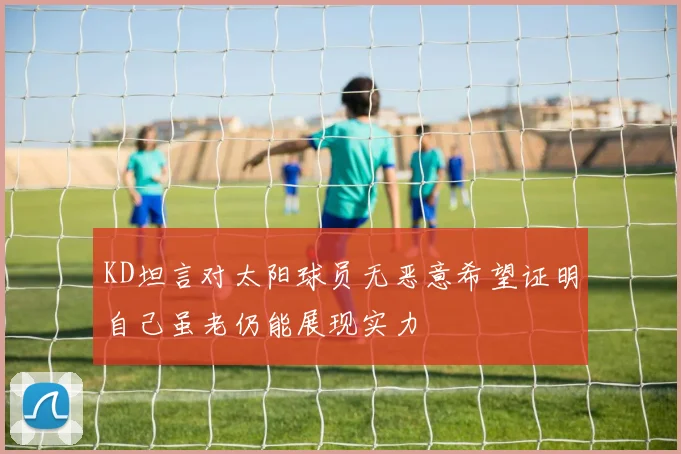 KD坦言对太阳球员无恶意希望证明自己虽老仍能展现实力