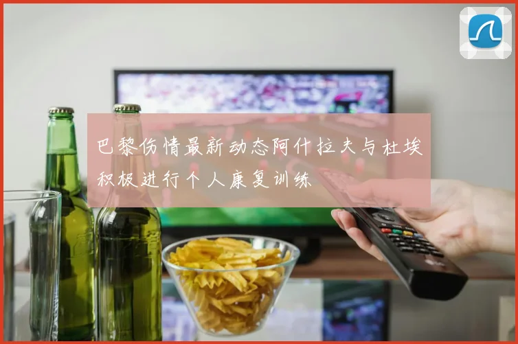 巴黎伤情最新动态阿什拉夫与杜埃积极进行个人康复训练