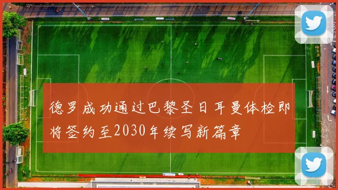 德罗成功通过巴黎圣日耳曼体检即将签约至2030年续写新篇章