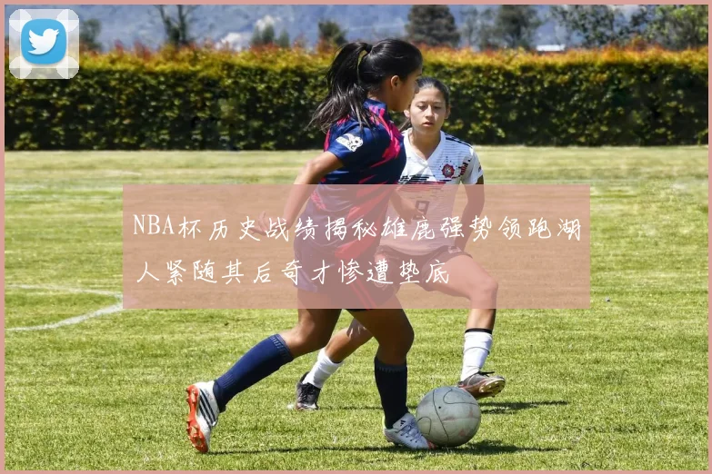 NBA杯历史战绩揭秘雄鹿强势领跑湖人紧随其后奇才惨遭垫底