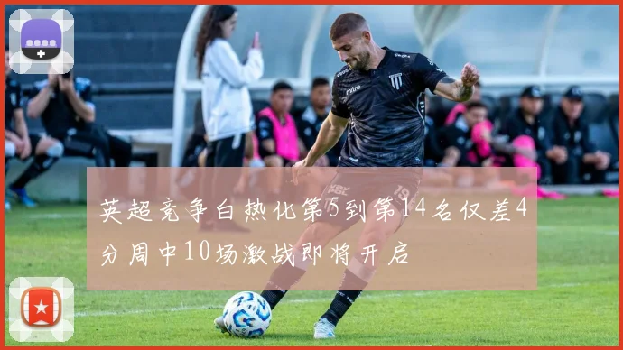 英超竞争白热化第5到第14名仅差4分周中10场激战即将开启