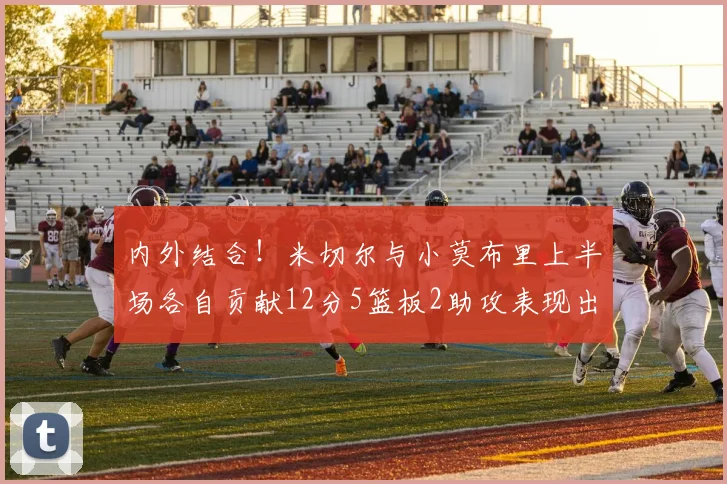 内外结合！米切尔与小莫布里上半场各自贡献12分5篮板2助攻表现出色
