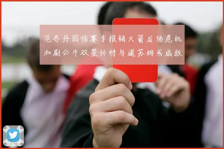 范乔丹因伤赛季报销火箭后场危机加剧公牛双星怀特与道苏姆或成救援希望