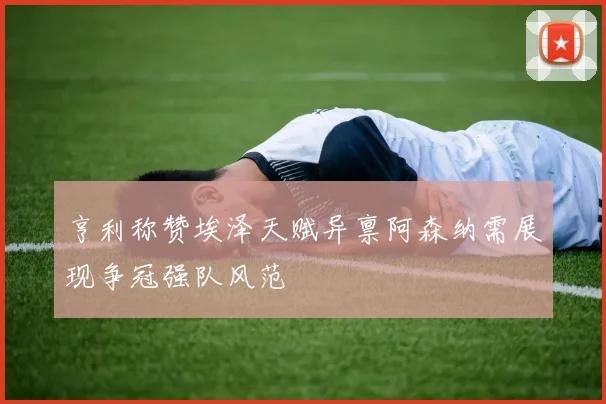 亨利称赞埃泽天赋异禀阿森纳需展现争冠强队风范