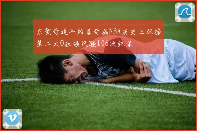 东契奇追平约基奇成NBA历史三双榜第二大O独领风骚106次纪录