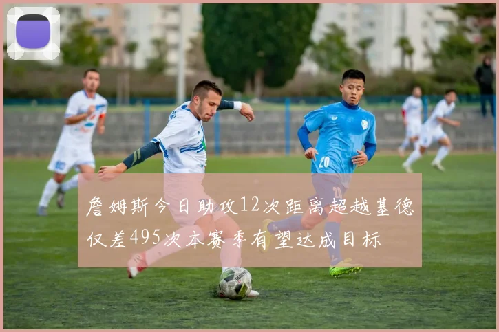 詹姆斯今日助攻12次距离超越基德仅差495次本赛季有望达成目标