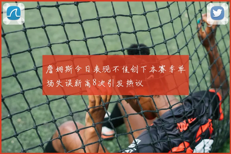 詹姆斯今日表现不佳创下本赛季单场失误新高8次引发热议