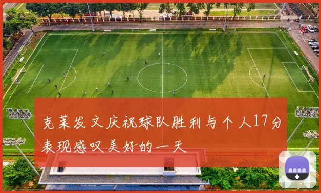 克莱发文庆祝球队胜利与个人17分表现感叹美好的一天