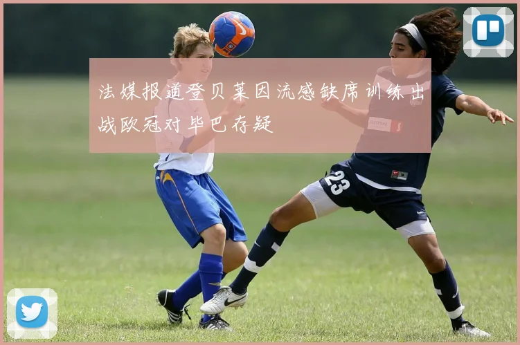 法媒报道登贝莱因流感缺席训练出战欧冠对毕巴存疑
