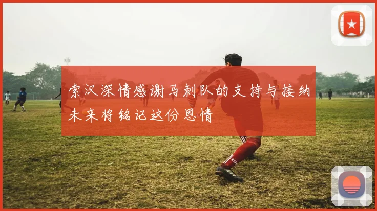 索汉深情感谢马刺队的支持与接纳未来将铭记这份恩情