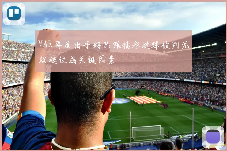 VAR再度出手姆巴佩精彩进球被判无效越位成关键因素
