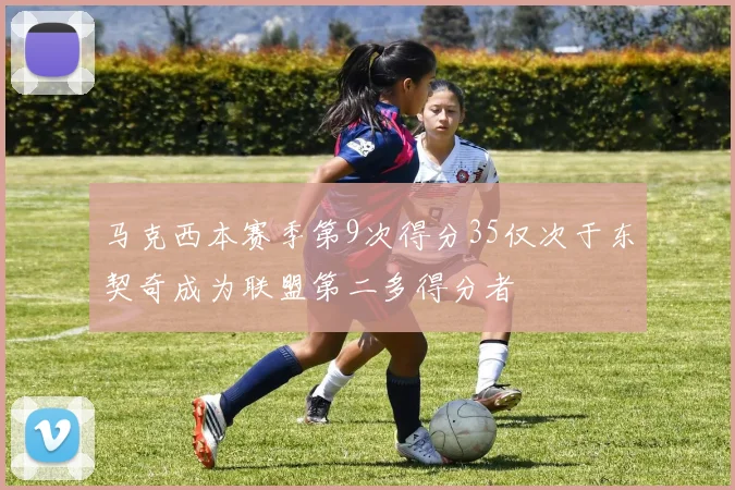 马克西本赛季第9次得分35仅次于东契奇成为联盟第二多得分者