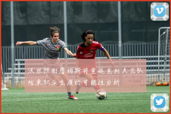 沃尔预测詹姆斯将重返克利夫兰队结束职业生涯的可能性分析