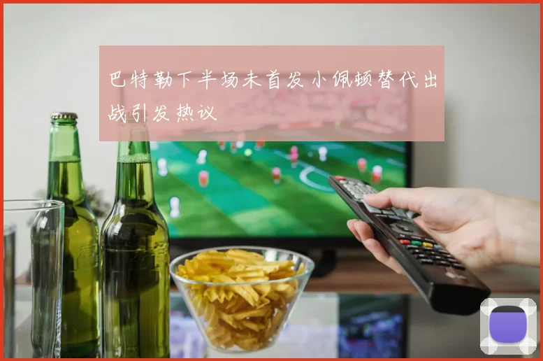 巴特勒下半场未首发小佩顿替代出战引发热议