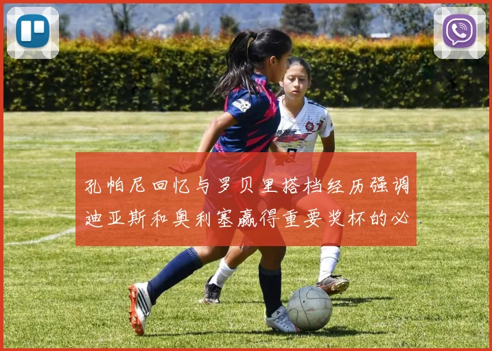 孔帕尼回忆与罗贝里搭档经历强调迪亚斯和奥利塞赢得重要奖杯的必要性