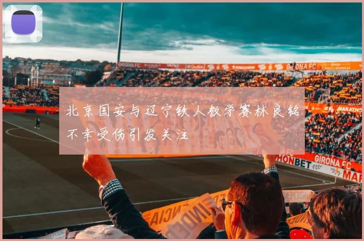 北京国安与辽宁铁人教学赛林良铭不幸受伤引发关注