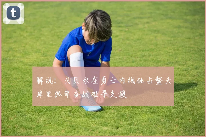 解说：戈贝尔在勇士内线独占鳌头库里孤军奋战难寻支援