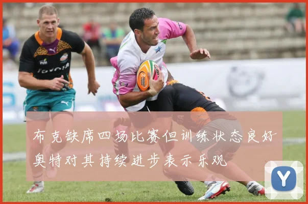 布克缺席四场比赛但训练状态良好奥特对其持续进步表示乐观