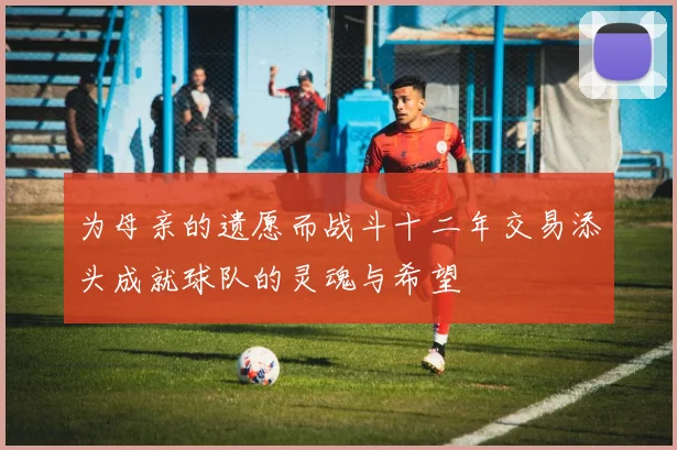 为母亲的遗愿而战斗十二年交易添头成就球队的灵魂与希望