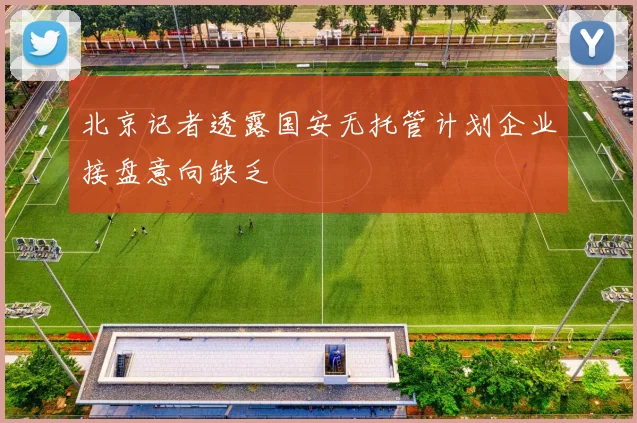 北京记者透露国安无托管计划企业接盘意向缺乏