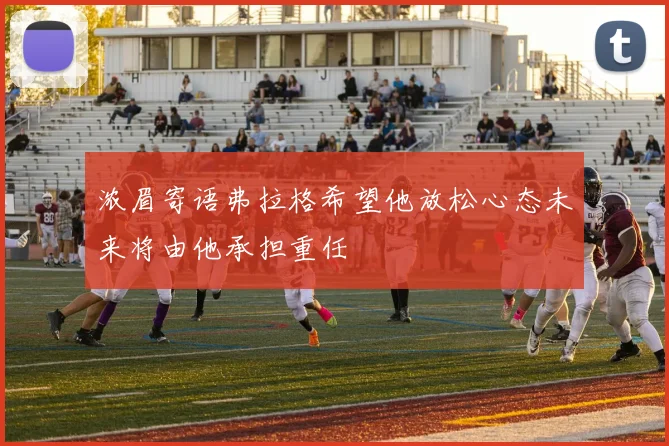浓眉寄语弗拉格希望他放松心态未来将由他承担重任
