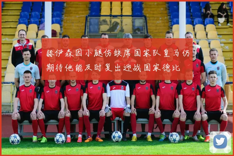 赫伊森因小腿伤缺席国家队皇马仍期待他能及时复出迎战国家德比