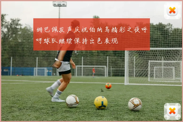 姆巴佩发声庆祝伯纳乌精彩之夜呼吁球队继续保持出色表现