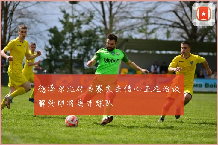德泽尔比对马赛失去信心正在洽谈解约即将离开球队
