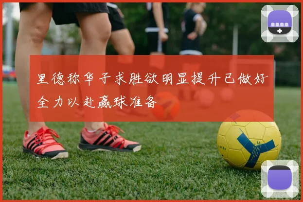 里德称华子求胜欲明显提升已做好全力以赴赢球准备