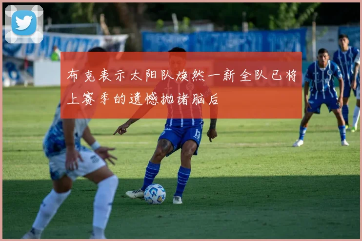布克表示太阳队焕然一新全队已将上赛季的遗憾抛诸脑后