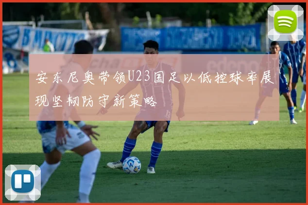 安东尼奥带领U23国足以低控球率展现坚韧防守新策略