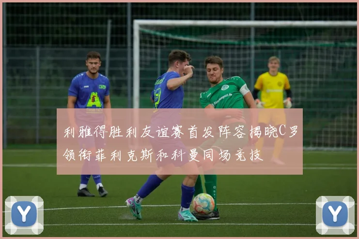 利雅得胜利友谊赛首发阵容揭晓C罗领衔菲利克斯和科曼同场竞技