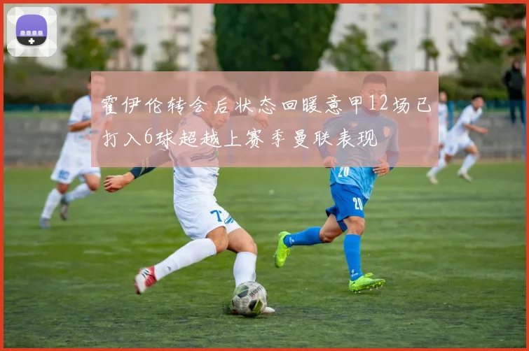 霍伊伦转会后状态回暖意甲12场已打入6球超越上赛季曼联表现