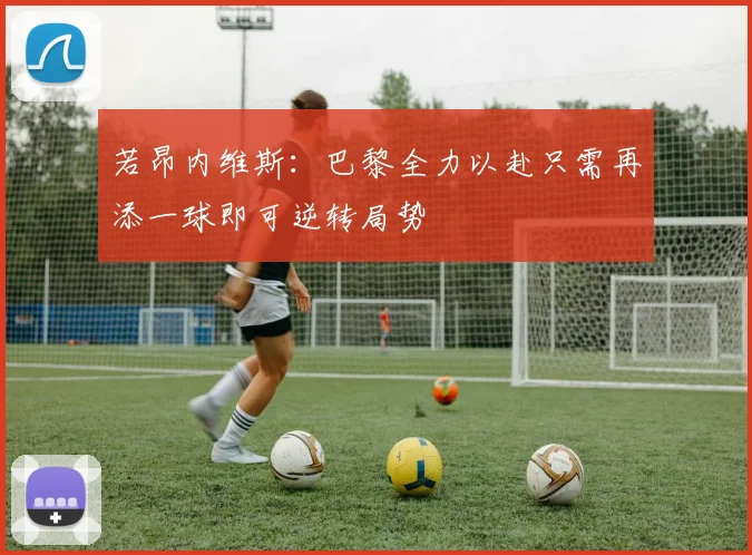 若昂内维斯：巴黎全力以赴只需再添一球即可逆转局势