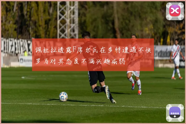 佩杜拉透露F席尔瓦在多特遭遇不快罗马对其态度不满兴趣减弱