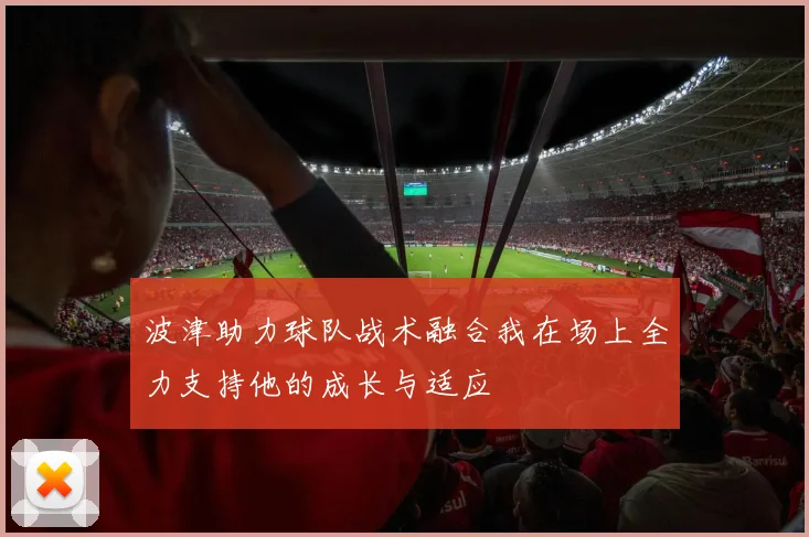 波津助力球队战术融合我在场上全力支持他的成长与适应