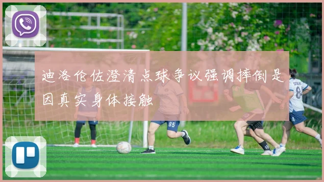 迪洛伦佐澄清点球争议强调摔倒是因真实身体接触