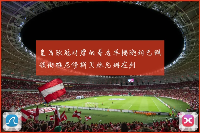 皇马欧冠对摩纳哥名单揭晓姆巴佩领衔维尼修斯贝林厄姆在列