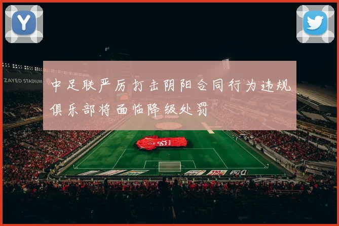 中足联严厉打击阴阳合同行为违规俱乐部将面临降级处罚