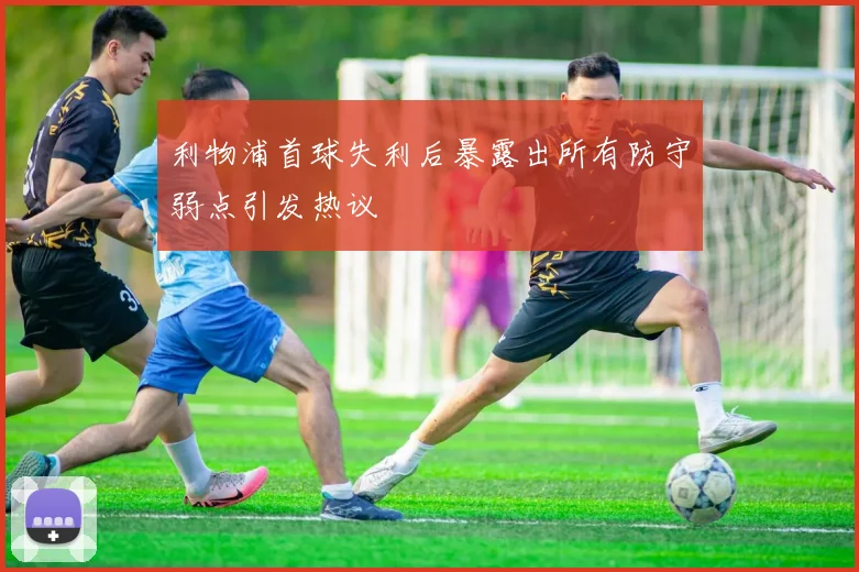 利物浦首球失利后暴露出所有防守弱点引发热议