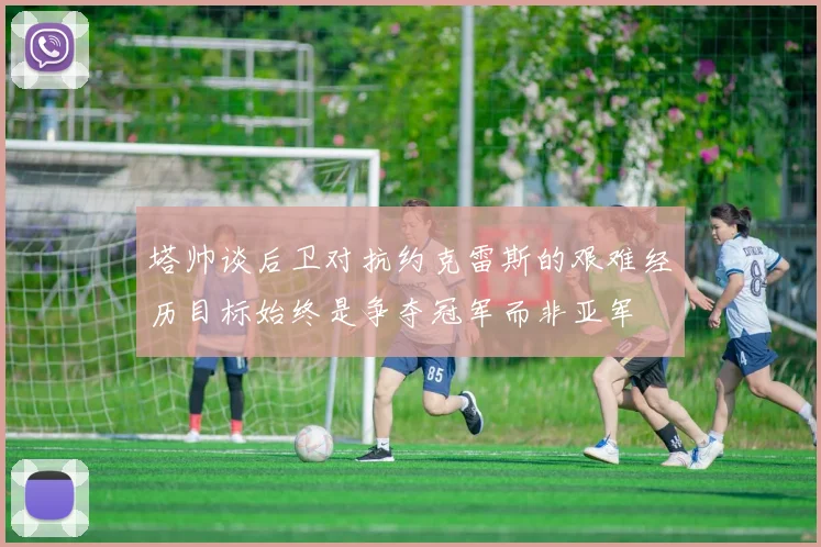 塔帅谈后卫对抗约克雷斯的艰难经历目标始终是争夺冠军而非亚军