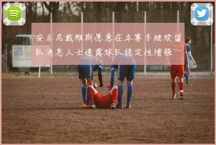 安东尼戴维斯愿意在本赛季继续留队消息人士透露球队稳定性增强
