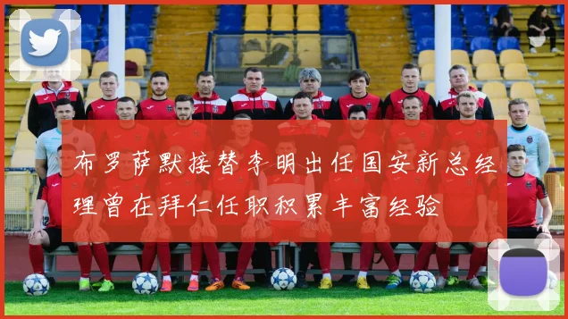 布罗萨默接替李明出任国安新总经理曾在拜仁任职积累丰富经验